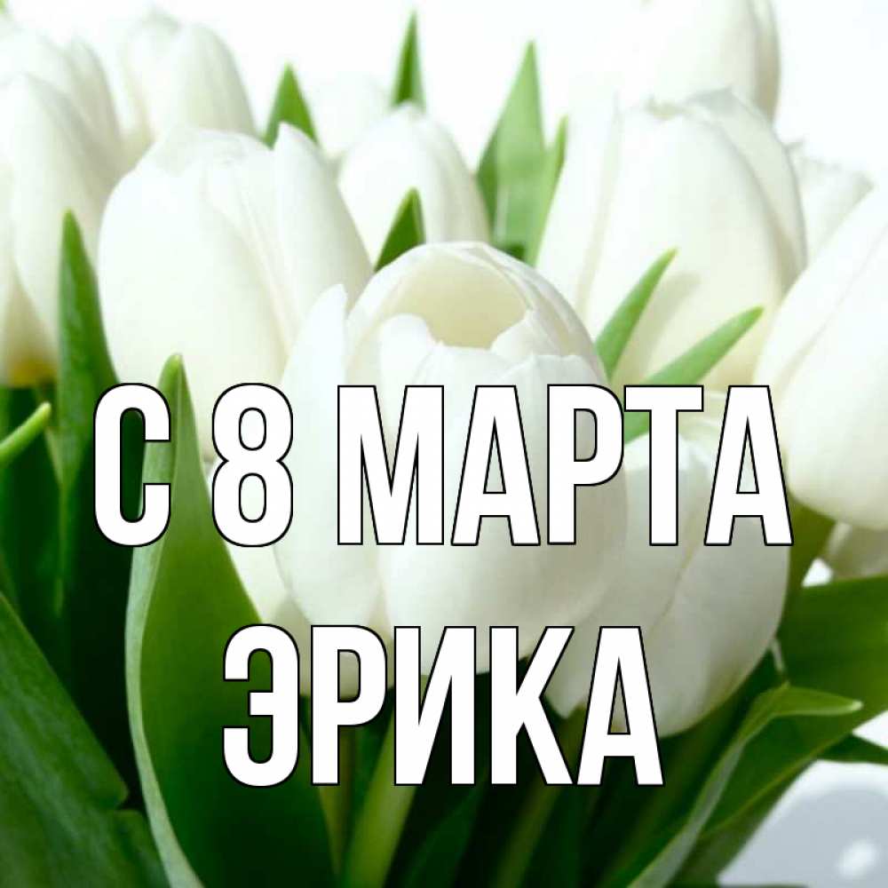 Открытка на каждый день с именем, Эрика С 8 МАРТА цветы Прикольная открытка с пожеланием онлайн скачать бесплатно 