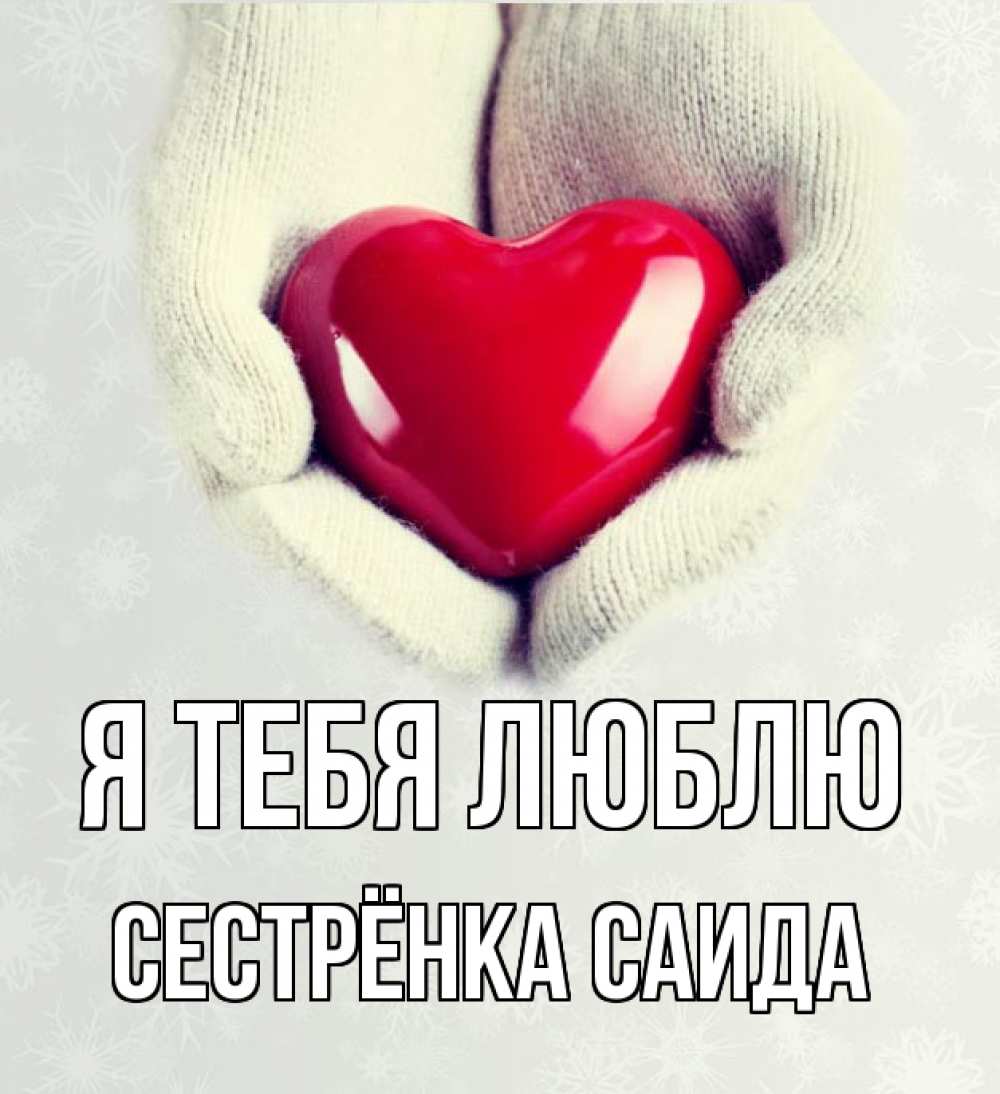 Открытка на каждый день с именем, Сестрёнка-Саида Я тебя люблю сердечко в руках, варежки Прикольная открытка с пожеланием онлайн скачать бесплатно 