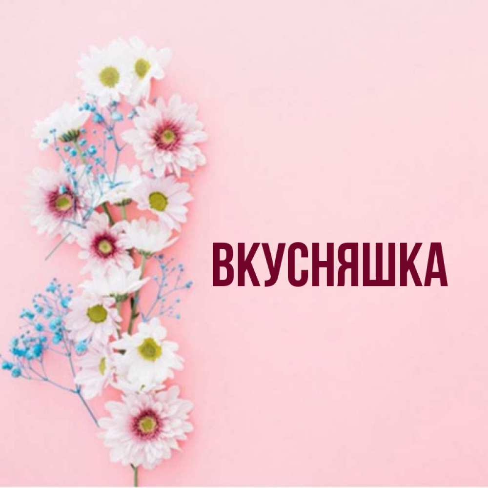 Открытка на каждый день с именем, Вкусняшка Главная Родная моя с днем рождения тебя картинка с цветами белыми и голубыми Прикольная открытка с пожеланием онлайн скачать бесплатно 