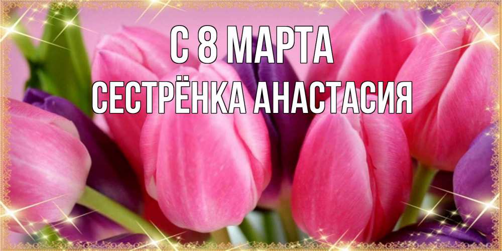 Открытка на каждый день с именем, Сестрёнка-Анастасия С 8 марта тюльпаны для женщины на международный женский день Прикольная открытка с пожеланием онлайн скачать бесплатно 