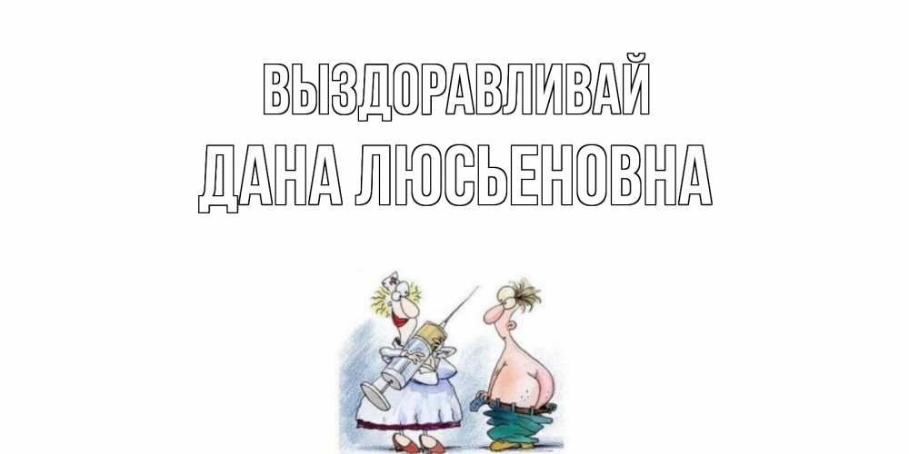 Открытка на каждый день с именем, Дана-Люсьеновна Выздоравливай шприц Прикольная открытка с пожеланием онлайн скачать бесплатно 