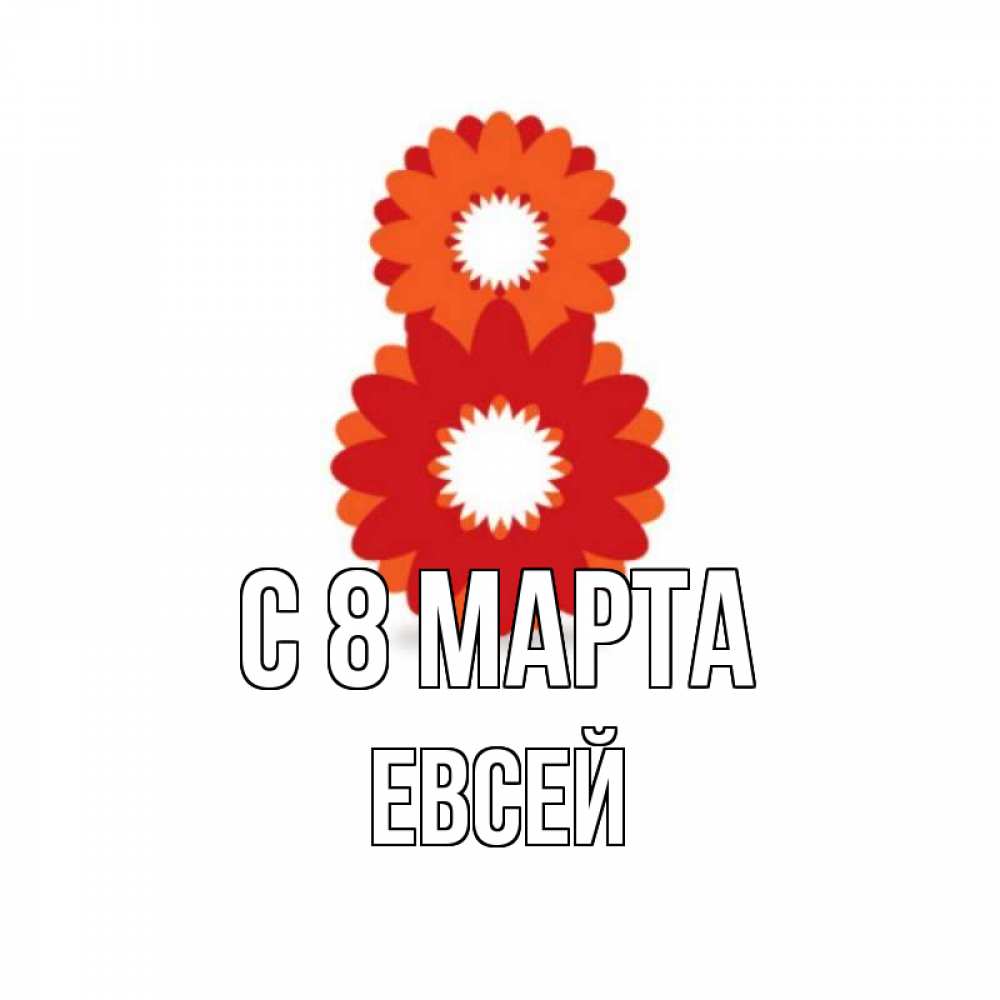 Открытка на каждый день с именем, Евсей С 8 МАРТА восьмерка из лепестков Прикольная открытка с пожеланием онлайн скачать бесплатно 