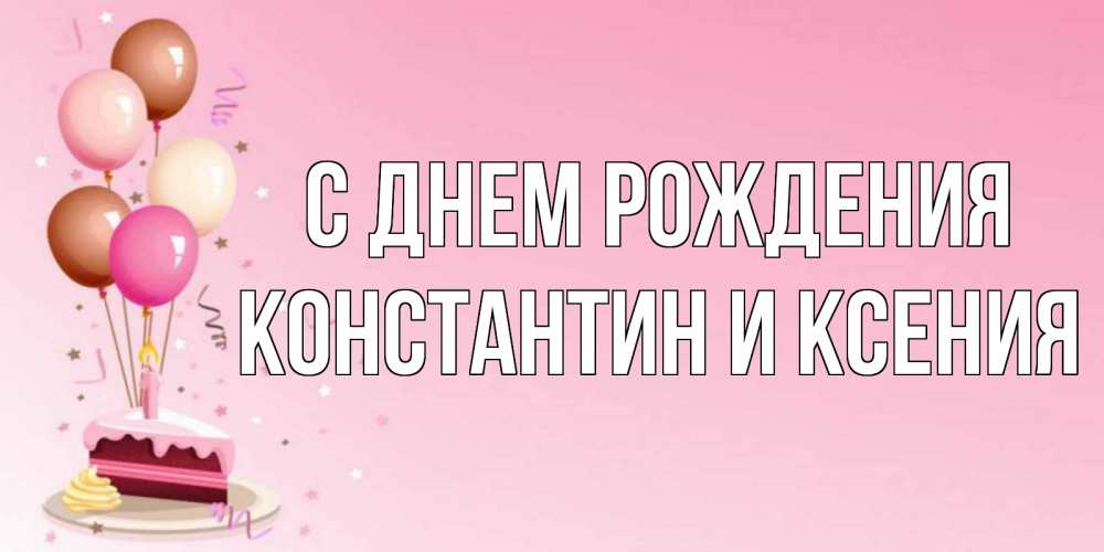 Открытка на каждый день с именем, Константин-и-Ксения С днем рождения розовая открытка с шарами и тортинкой на день рождения Прикольная открытка с пожеланием онлайн скачать бесплатно 