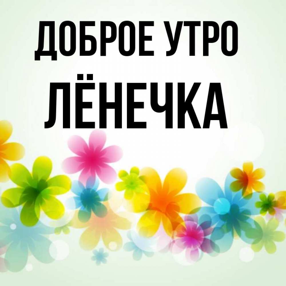 Открытка на каждый день с именем, Лёнечка Доброе утро позитивные цветочки Прикольная открытка с пожеланием онлайн скачать бесплатно 