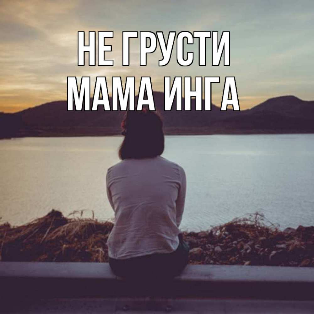 Открытка на каждый день с именем, Мама-Инга Не грусти вода и горы Прикольная открытка с пожеланием онлайн скачать бесплатно 