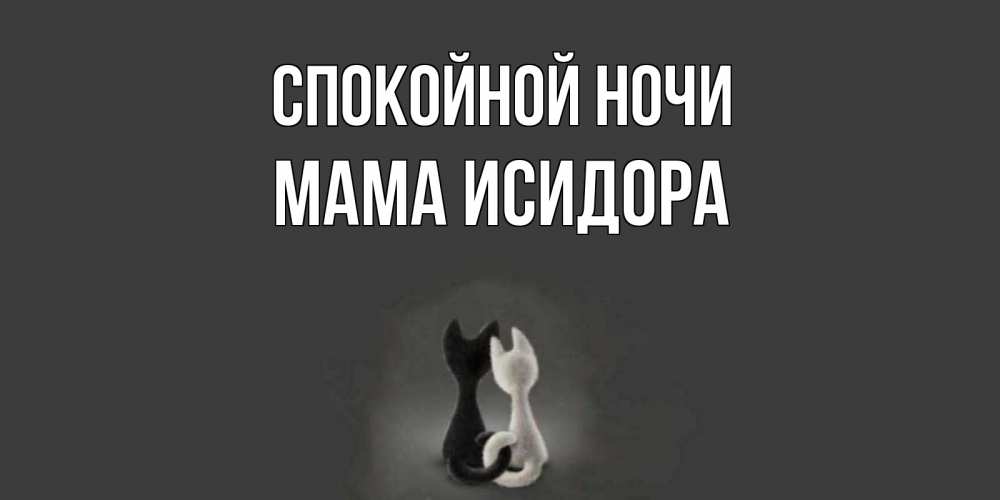 Открытка на каждый день с именем, Мама-Исидора Спокойной ночи коты Прикольная открытка с пожеланием онлайн скачать бесплатно 