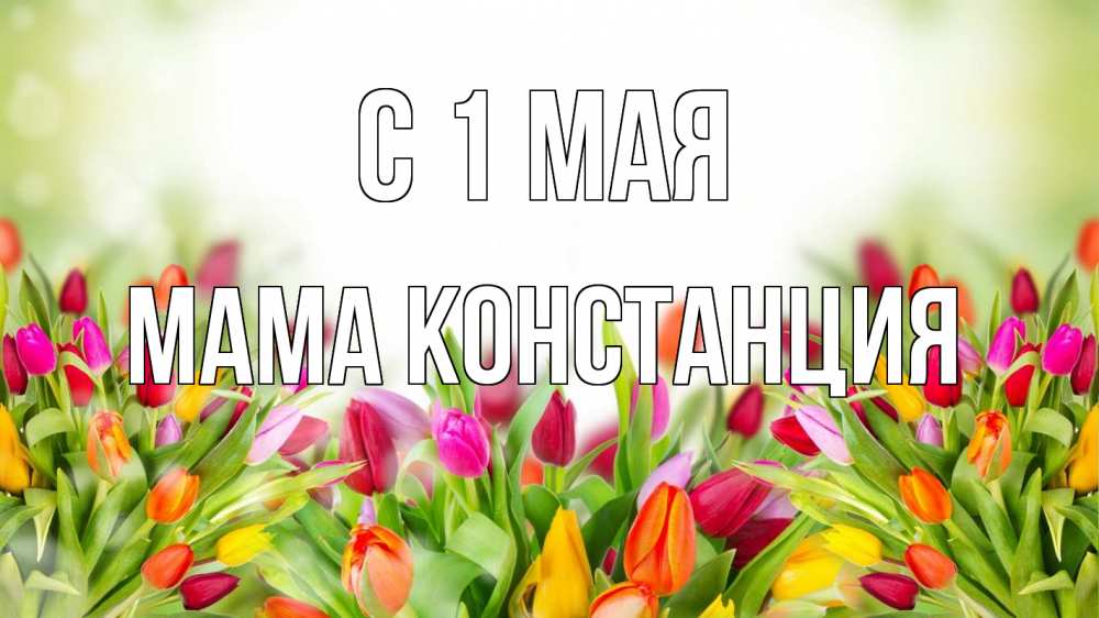 Открытка на каждый день с именем, Мама-Констанция С 1 мая С 1 мая Прикольная открытка с пожеланием онлайн скачать бесплатно 