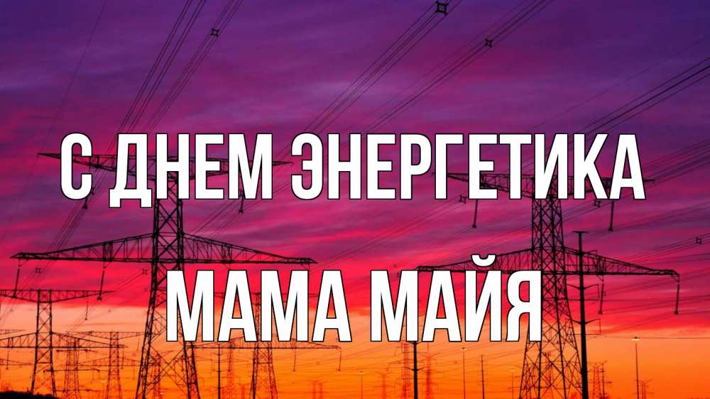 Открытка на каждый день с именем, Мама-Майя С днем энергетика энергия электричество закат Прикольная открытка с пожеланием онлайн скачать бесплатно 