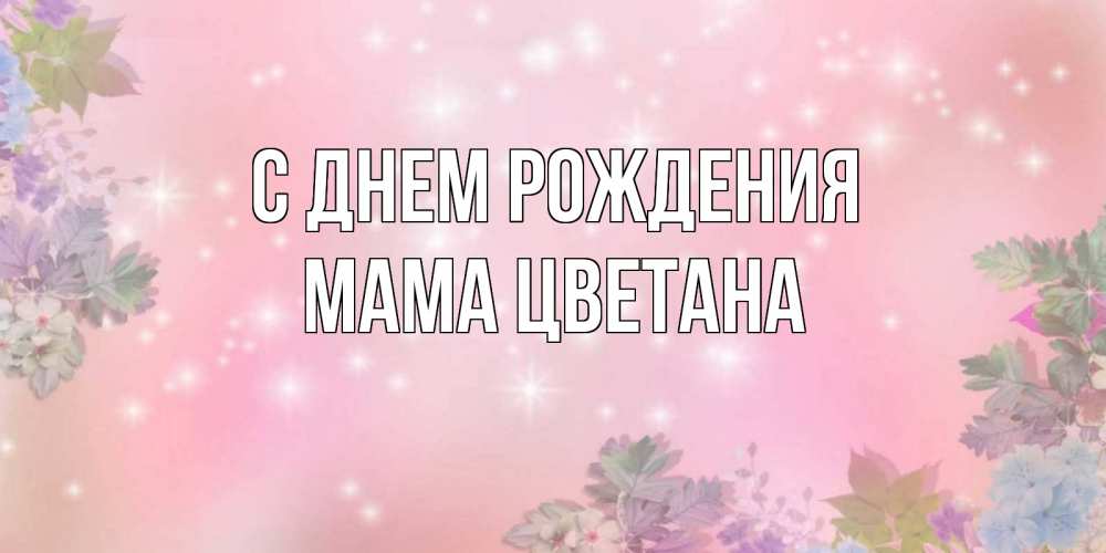 Открытка на каждый день с именем, Мама-Цветана С днем рождения открыта с цветами в нежных тонах Прикольная открытка с пожеланием онлайн скачать бесплатно 