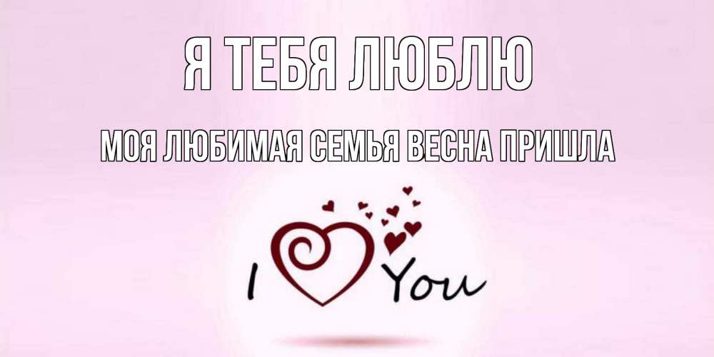 Открытка на каждый день с именем, Моя-Любимая-СЕМЬЯ-ВЕСНА-пришла Я тебя люблю сердце Прикольная открытка с пожеланием онлайн скачать бесплатно 