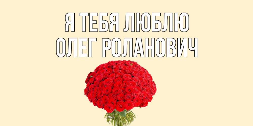 Открытка на каждый день с именем, Олег-Роланович Я тебя люблю розы Прикольная открытка с пожеланием онлайн скачать бесплатно 