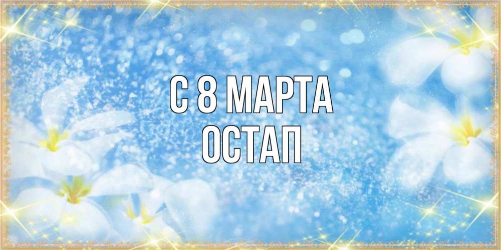 Открытка на каждый день с именем, Остап С 8 МАРТА международный женский день Прикольная открытка с пожеланием онлайн скачать бесплатно 