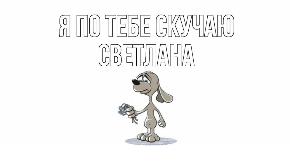 Открытка на каждый день с именем, Светлана Я по тебе скучаю я по тебе скучаю с песиком Прикольная открытка с пожеланием онлайн скачать бесплатно 