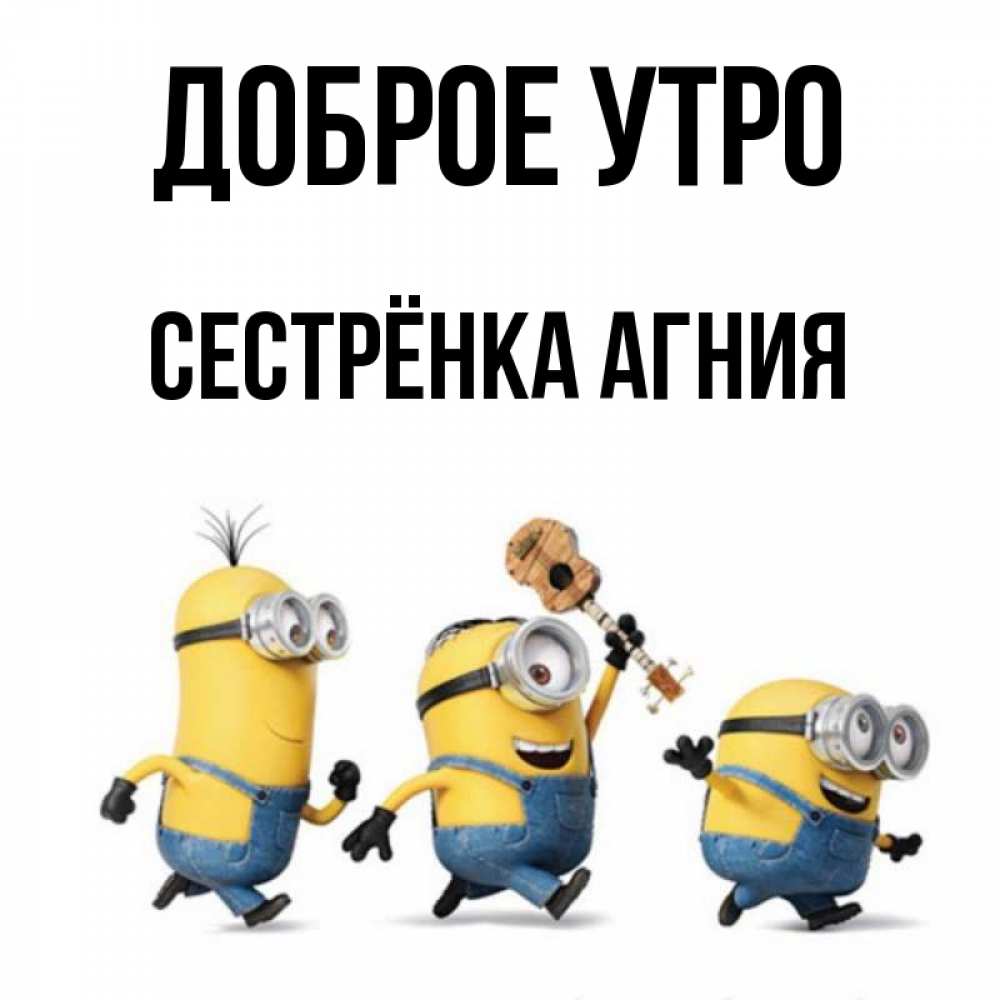 Открытка на каждый день с именем, Сестрёнка-Агния Доброе утро миньоны и прекрасное утро Прикольная открытка с пожеланием онлайн скачать бесплатно 