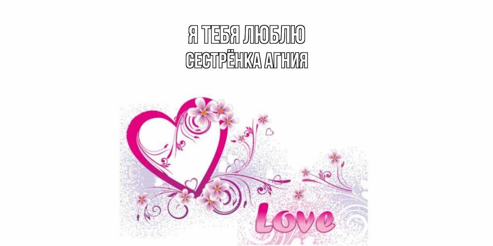 Открытка на каждый день с именем, Сестрёнка-Агния Я тебя люблю признаюсь тебе в любви Прикольная открытка с пожеланием онлайн скачать бесплатно 
