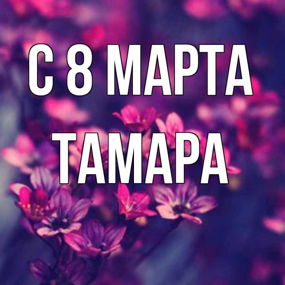 Открытка на каждый день с именем, Тамара С 8 МАРТА небольшие цветы 1 Прикольная открытка с пожеланием онлайн скачать бесплатно 