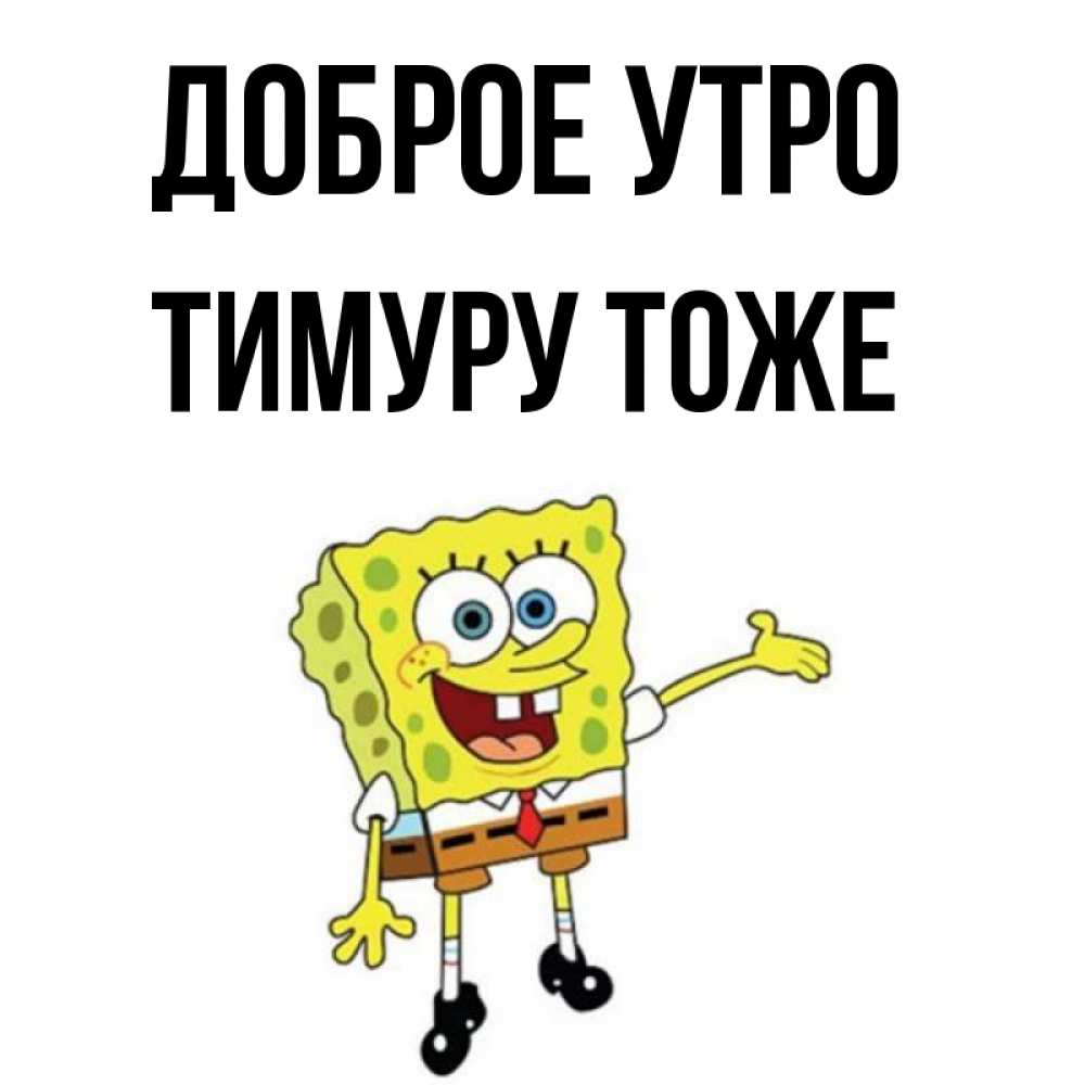Открытка на каждый день с именем, Тимуру-тоже Доброе утро губка боб улыбается Прикольная открытка с пожеланием онлайн скачать бесплатно 