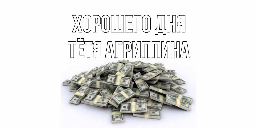 Открытка на каждый день с именем, Тётя-Агриппина Хорошего дня гора долларов Прикольная открытка с пожеланием онлайн скачать бесплатно 