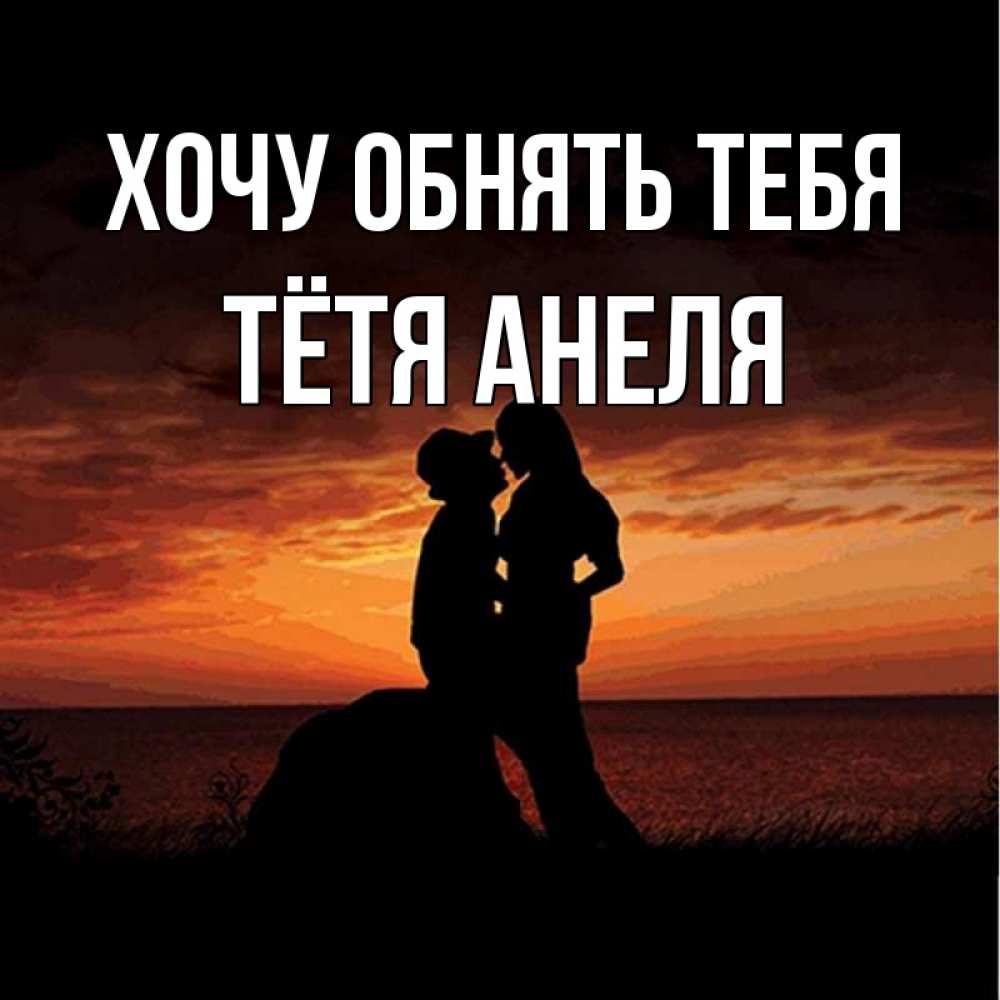 Открытка на каждый день с именем, Тётя-Анеля Хочу обнять тебя парень и девушка и оранжевое небо Прикольная открытка с пожеланием онлайн скачать бесплатно 