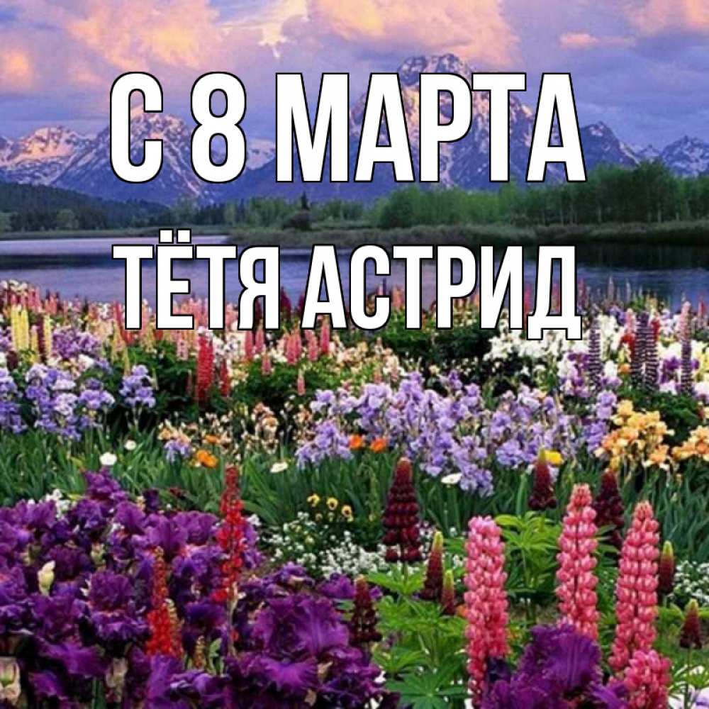 Открытка на каждый день с именем, Тётя-Астрид С 8 МАРТА международный женский день Прикольная открытка с пожеланием онлайн скачать бесплатно 