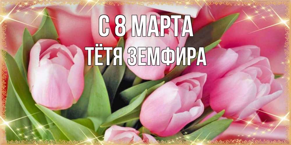 Открытка на каждый день с именем, Тётя-Земфира С 8 МАРТА красивые открытки на 8 марта для милых дам Прикольная открытка с пожеланием онлайн скачать бесплатно 