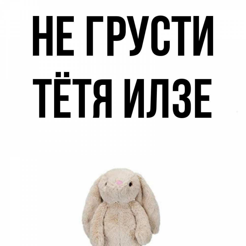 Открытка на каждый день с именем, Тётя-Илзе Не грусти детская игрушка зайчика Прикольная открытка с пожеланием онлайн скачать бесплатно 