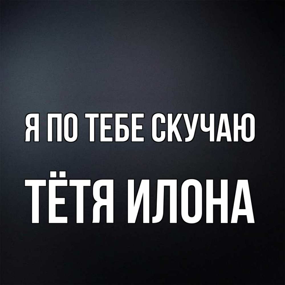Открытка на каждый день с именем, Тётя-Илона Я по тебе скучаю с подписью Прикольная открытка с пожеланием онлайн скачать бесплатно 