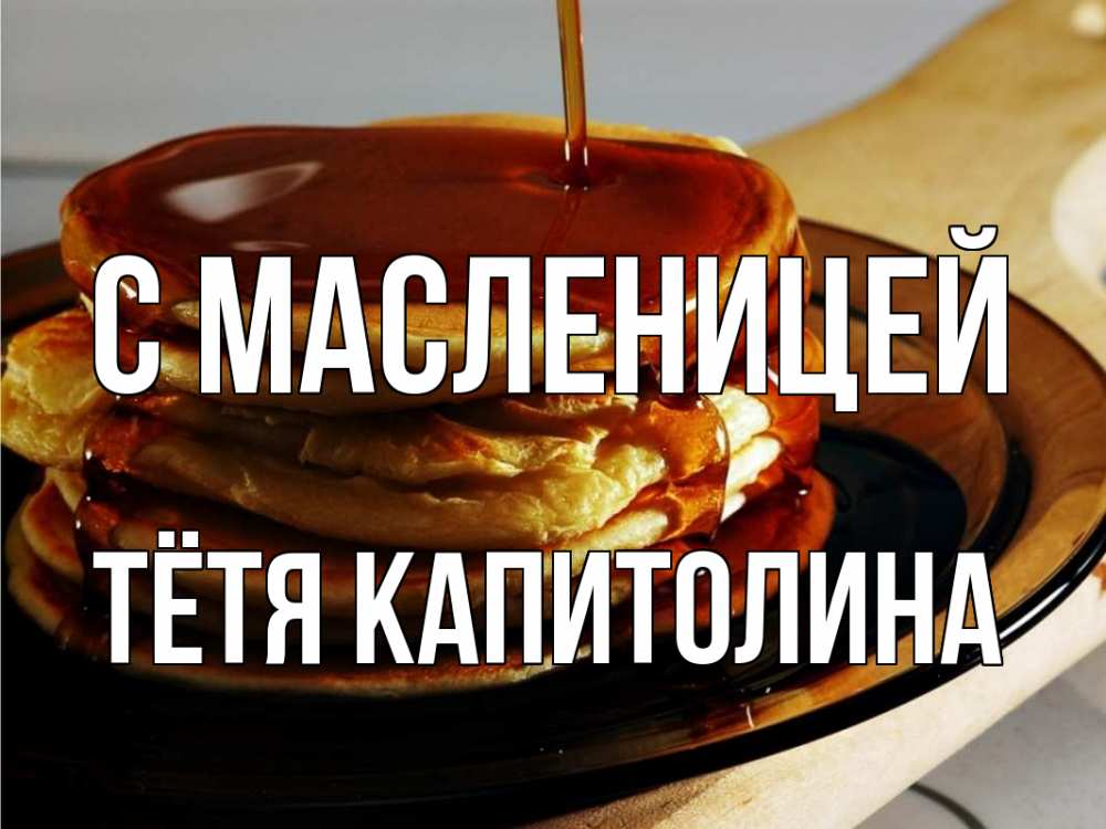 Открытка на каждый день с именем, Тётя-Капитолина С масленицей блины Прикольная открытка с пожеланием онлайн скачать бесплатно 