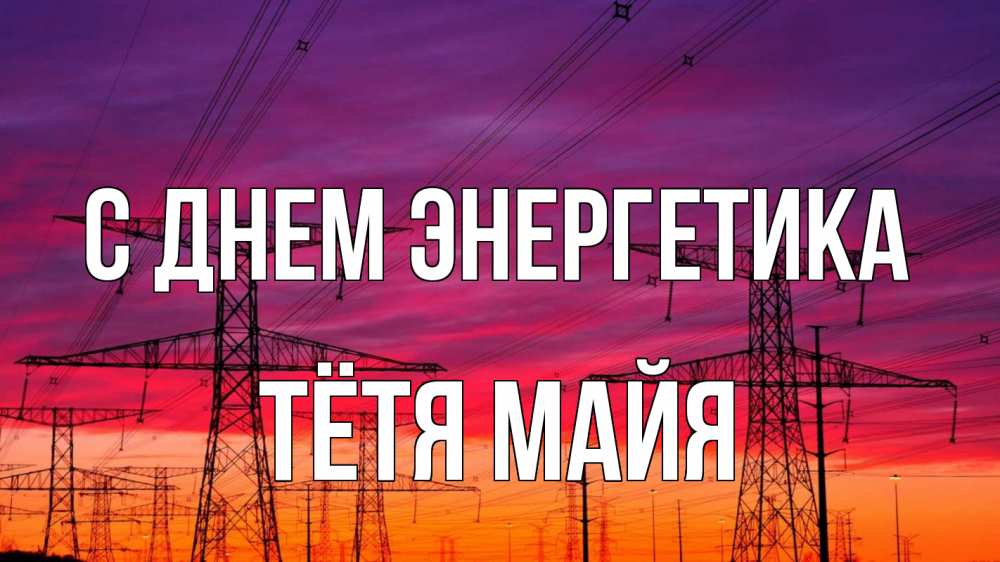 Открытка на каждый день с именем, Тётя-Майя С днем энергетика энергия электричество закат Прикольная открытка с пожеланием онлайн скачать бесплатно 