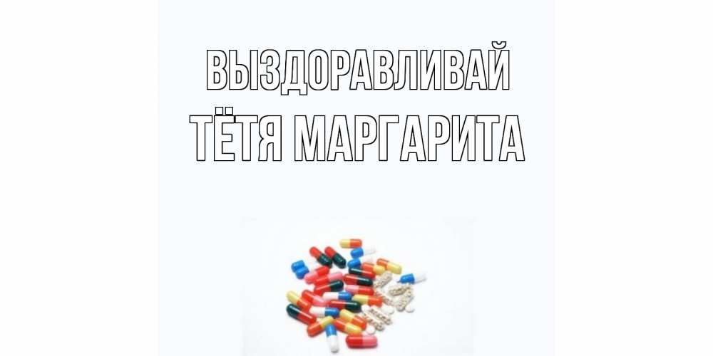 Открытка на каждый день с именем, Тётя-Маргарита Выздоравливай таблетки Прикольная открытка с пожеланием онлайн скачать бесплатно 