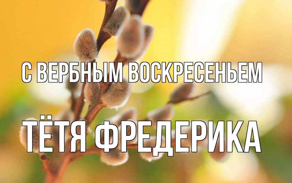 Открытка на каждый день с именем, Тётя-Фредерика С вербным воскресеньем верба Прикольная открытка с пожеланием онлайн скачать бесплатно 