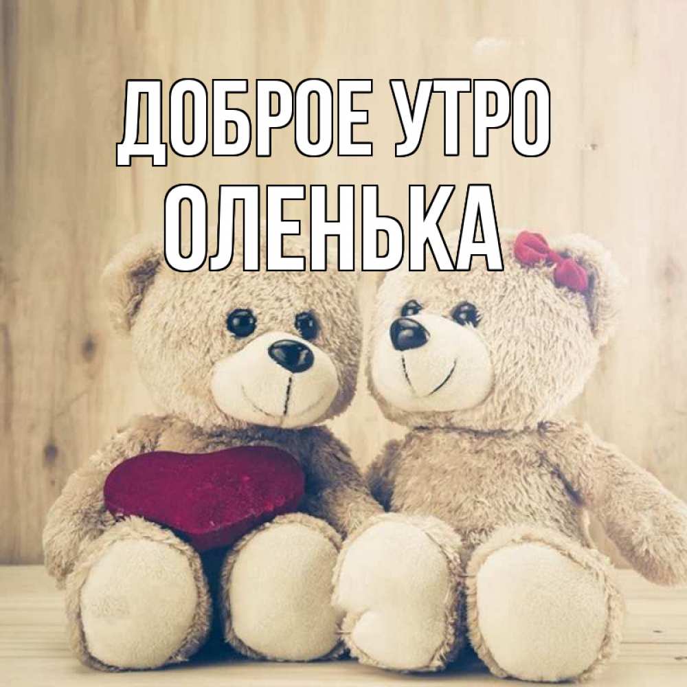 Открытка на каждый день с именем, оленька Доброе утро для возлюбленных плюшевые мишки Прикольная открытка с пожеланием онлайн скачать бесплатно 