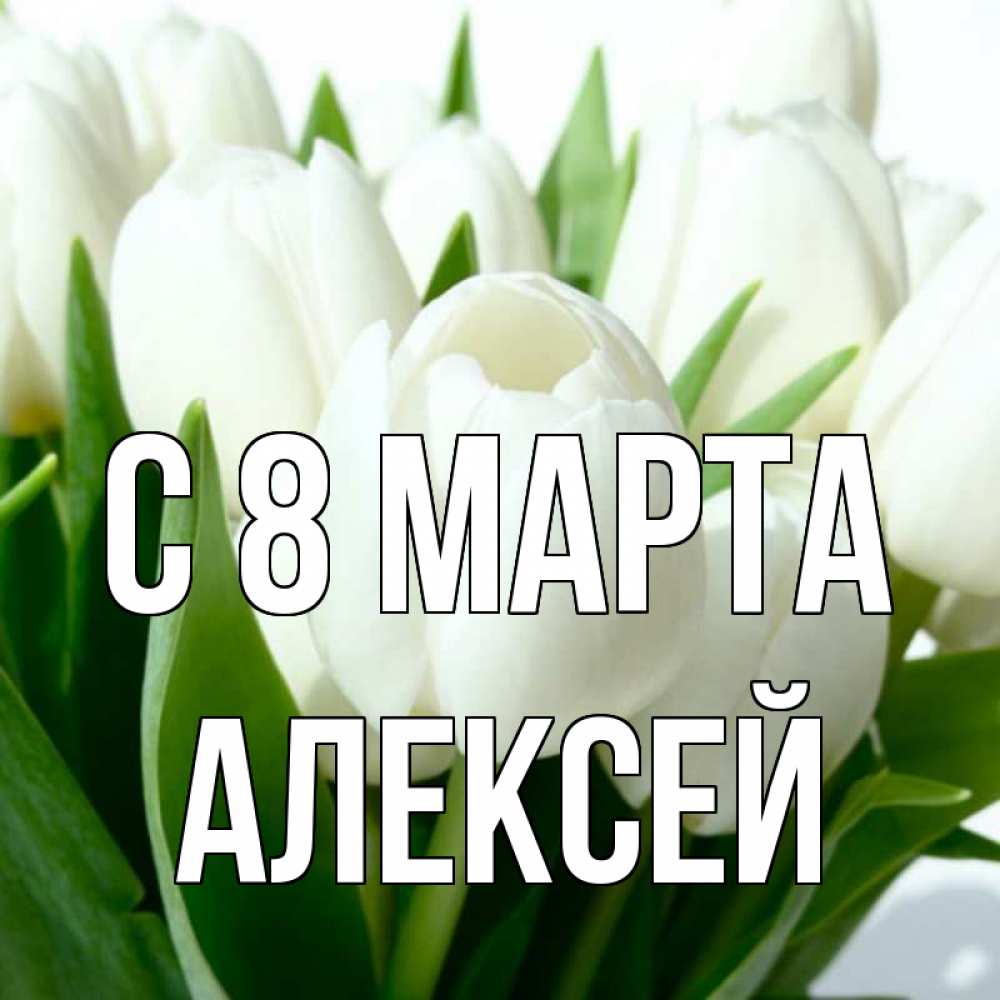 Открытка на каждый день с именем, Алексей С 8 МАРТА цветы Прикольная открытка с пожеланием онлайн скачать бесплатно 