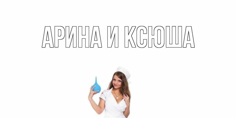 Открытка на каждый день с именем, Арина-и-Ксюша Главная клизма Прикольная открытка с пожеланием онлайн скачать бесплатно 
