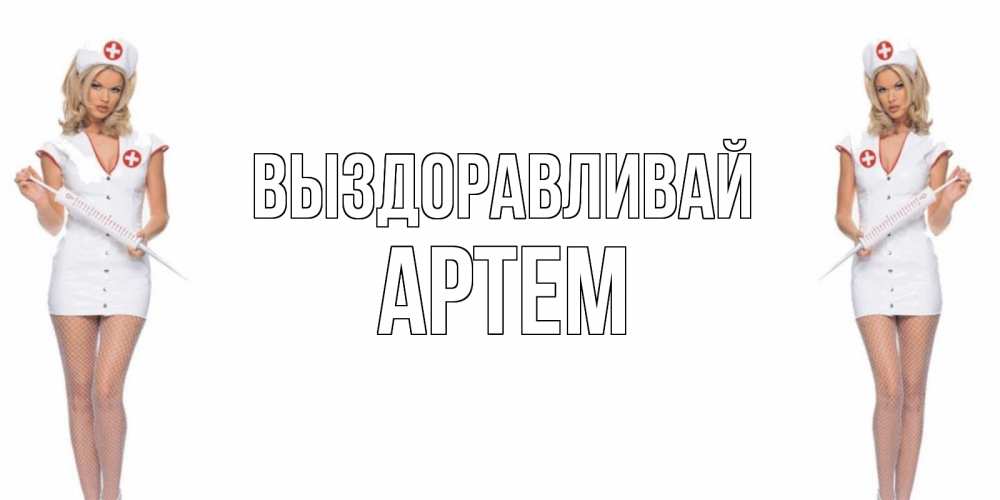 Открытка на каждый день с именем, Артем Выздоравливай открытки с медсестрой Прикольная открытка с пожеланием онлайн скачать бесплатно 
