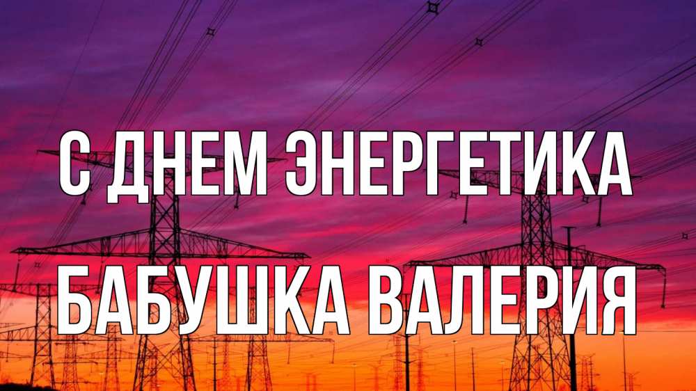 Открытка на каждый день с именем, Бабушка-Валерия С днем энергетика энергия электричество закат Прикольная открытка с пожеланием онлайн скачать бесплатно 