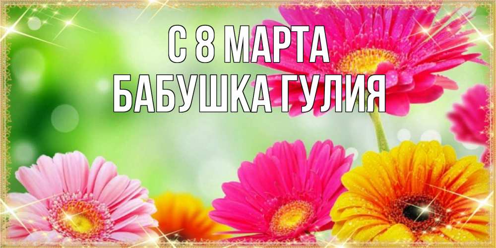 Открытка на каждый день с именем, Бабушка-Гулия С 8 МАРТА цветочки для любимой женщины Прикольная открытка с пожеланием онлайн скачать бесплатно 