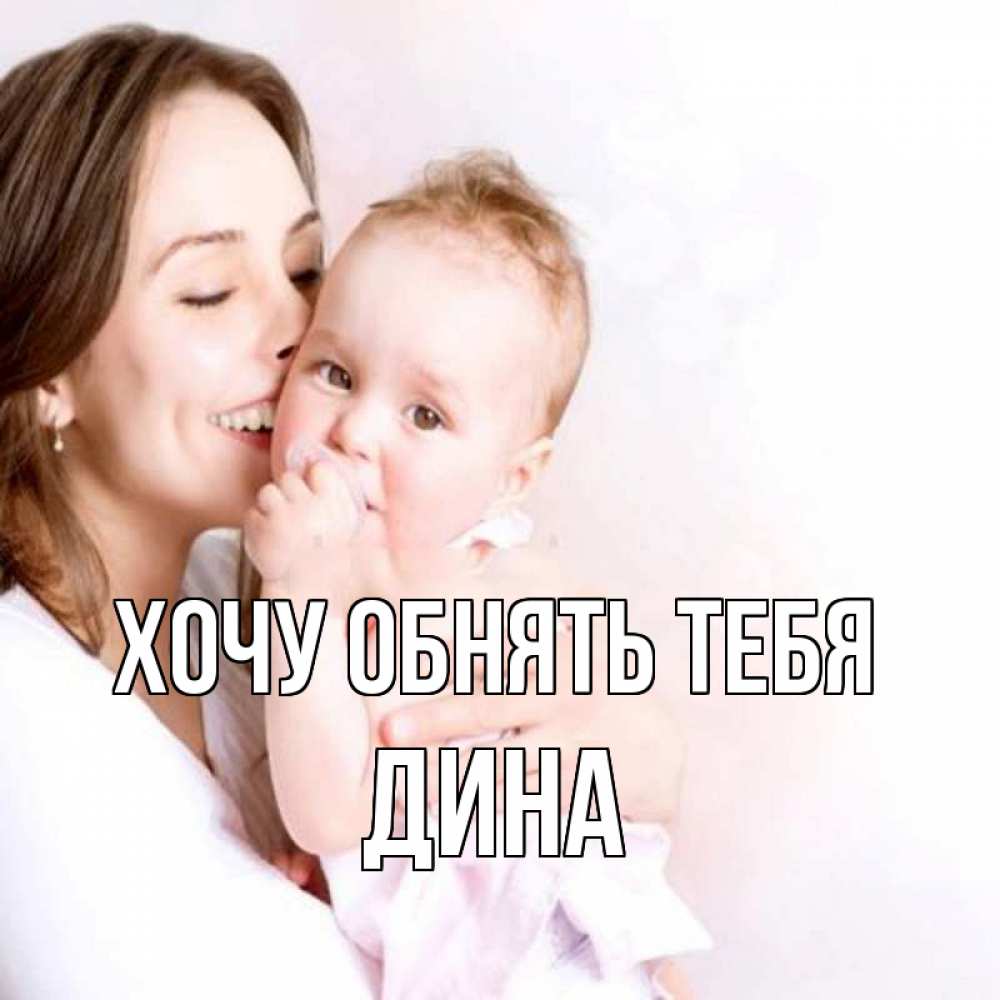 Открытка на каждый день с именем, Дина Хочу обнять тебя фото счастливой мамы и ребенка Прикольная открытка с пожеланием онлайн скачать бесплатно 