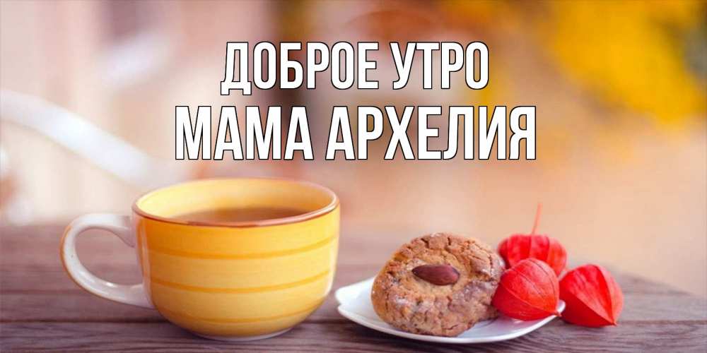 Открытка на каждый день с именем, Мама-Архелия Доброе утро добрейшее утречко с кофе Прикольная открытка с пожеланием онлайн скачать бесплатно 