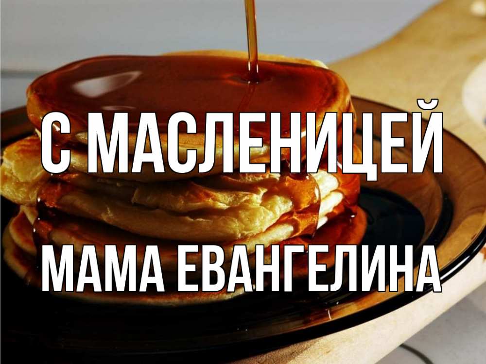 Открытка на каждый день с именем, Мама-Евангелина С масленицей блины Прикольная открытка с пожеланием онлайн скачать бесплатно 