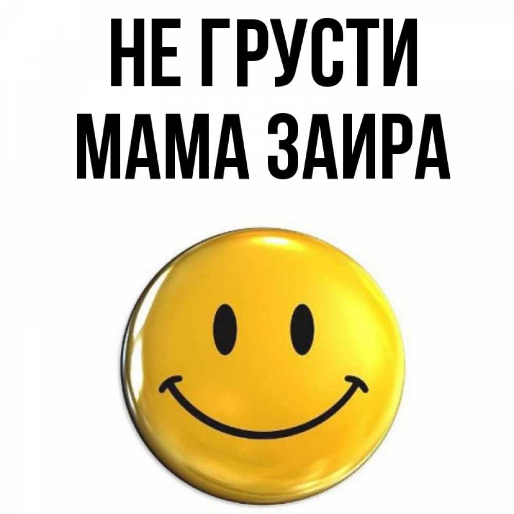 Открытка на каждый день с именем, Мама-Заира Не грусти желаем всем позитива Прикольная открытка с пожеланием онлайн скачать бесплатно 