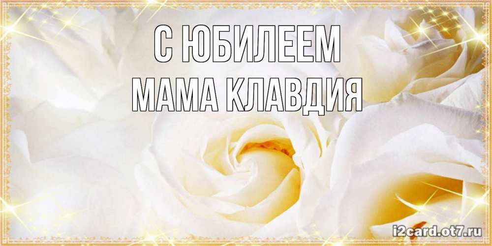 Открытка на каждый день с именем, Мама-Клавдия С юбилеем красивые розы и капли росы на этих чудесных цветах Прикольная открытка с пожеланием онлайн скачать бесплатно 