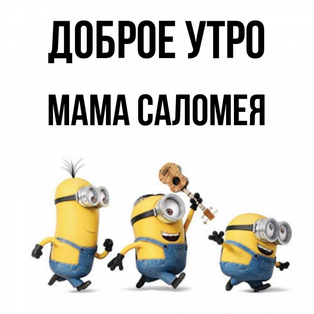 Открытка на каждый день с именем, Мама-Саломея Доброе утро миньоны и прекрасное утро Прикольная открытка с пожеланием онлайн скачать бесплатно 