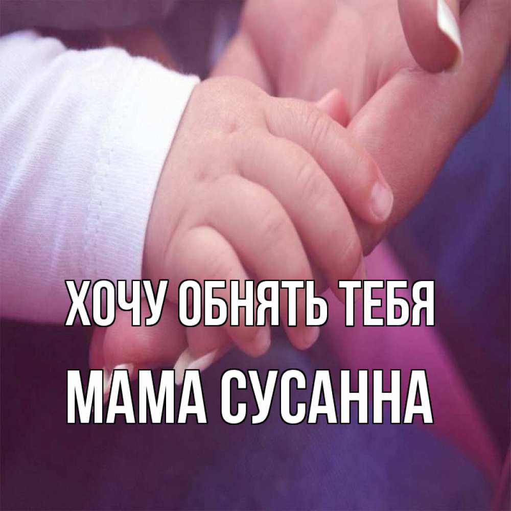 Открытка на каждый день с именем, Мама-Сусанна Хочу обнять тебя мама с ребенком Прикольная открытка с пожеланием онлайн скачать бесплатно 