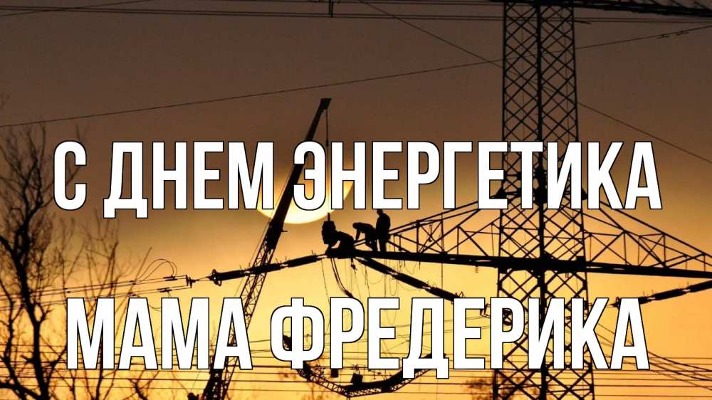 Открытка на каждый день с именем, Мама-Фредерика С днем энергетика ЛЭП ремонт закат Прикольная открытка с пожеланием онлайн скачать бесплатно 
