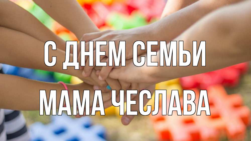 Открытка на каждый день с именем, Мама-Чеслава С днем семьи руки Прикольная открытка с пожеланием онлайн скачать бесплатно 