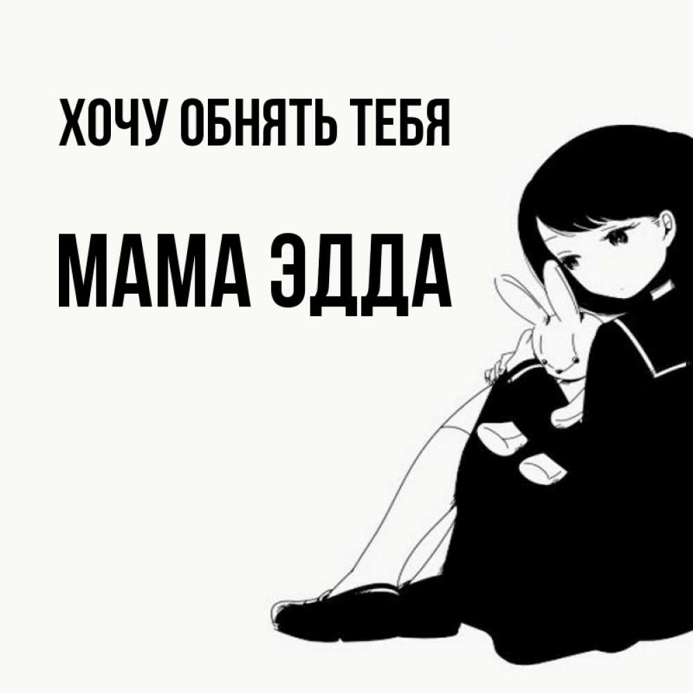Открытка на каждый день с именем, Мама-Эдда Хочу обнять тебя чернобелая картнка Прикольная открытка с пожеланием онлайн скачать бесплатно 