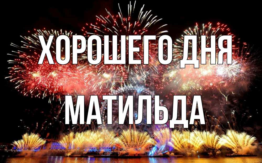Открытка на каждый день с именем, Матильда Хорошего дня Фейрверг 2 Прикольная открытка с пожеланием онлайн скачать бесплатно 