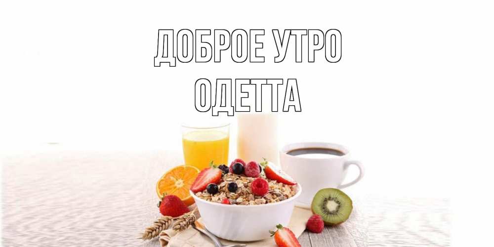 Открытка на каждый день с именем, Одетта Доброе утро открытка с пожеланием добрейшего утречка Прикольная открытка с пожеланием онлайн скачать бесплатно 