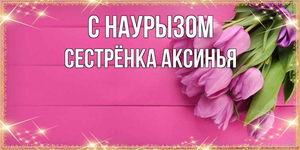 Открытка на каждый день с именем, Сестрёнка-Аксинья С наурызом открытка для фотошопа с подписью Прикольная открытка с пожеланием онлайн скачать бесплатно 